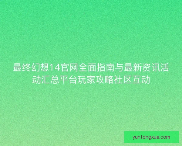 最终幻想14官网全面指南与最新资讯活动汇总平台玩家攻略社区互动