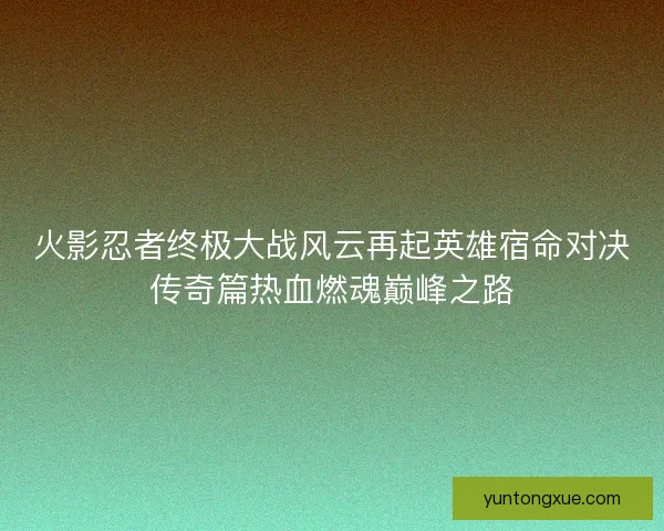 火影忍者终极大战风云再起英雄宿命对决传奇篇热血燃魂巅峰之路