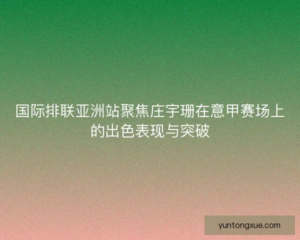 国际排联亚洲站聚焦庄宇珊在意甲赛场上的出色表现与突破 国际排联亚洲站聚焦庄宇珊在意甲赛场上的出色表现与突破