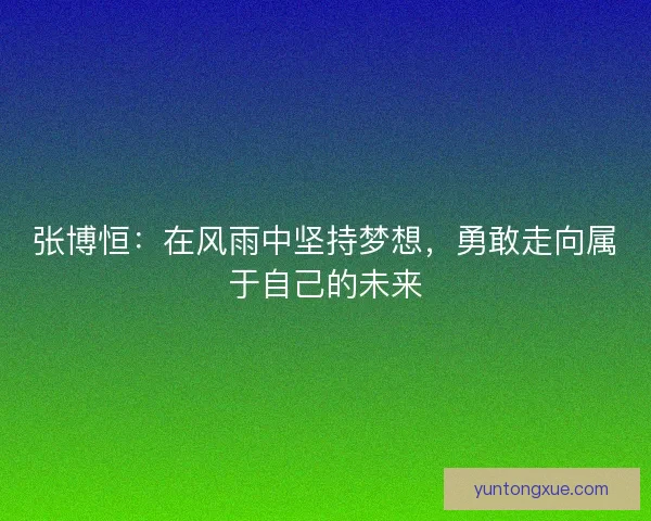 张博恒:在风雨中坚持梦想,勇敢走向属于自己的未来 张博恒:在风雨中坚持梦想,勇敢走向属于自己的未来