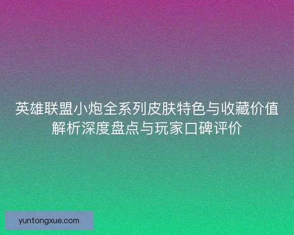 英雄联盟小炮全系列皮肤特色与收藏价值解析深度盘点与玩家口碑评价