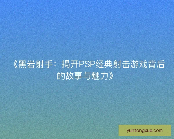《黑岩射手：揭开PSP经典射击游戏背后的故事与魅力》