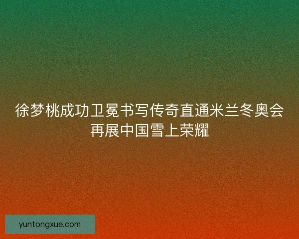 徐梦桃成功卫冕书写传奇直通米兰冬奥会再展中国雪上荣耀