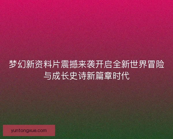 梦幻新资料片震撼来袭开启全新世界冒险与成长史诗新篇章时代