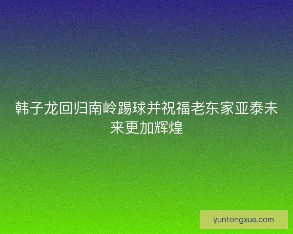 韩子龙回归南岭踢球并祝福老东家亚泰未来更加辉煌