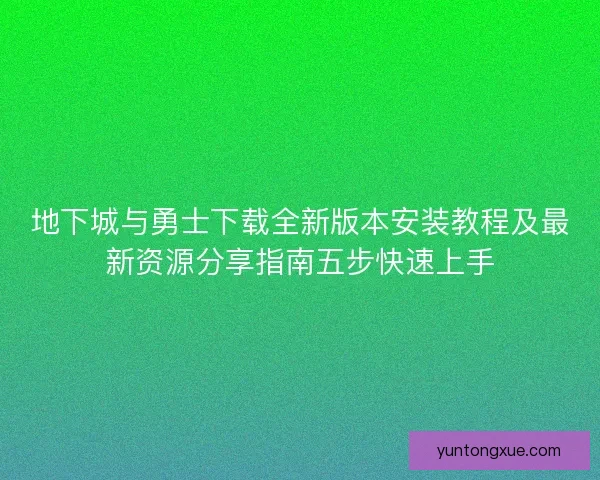 地下城与勇士下载全新版本安装教程及最新资源分享指南五步快速上手