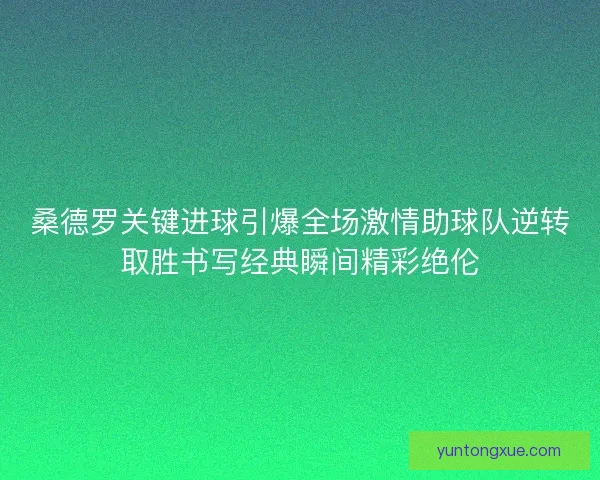 桑德罗关键进球引爆全场激情助球队逆转取胜书写经典瞬间精彩绝伦