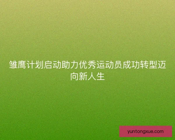 雏鹰计划启动助力优秀运动员成功转型迈向新人生