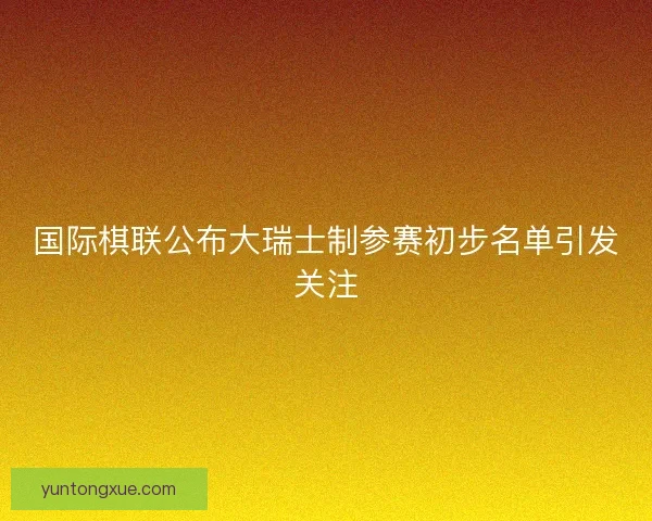 国际棋联公布大瑞士制参赛初步名单引发关注