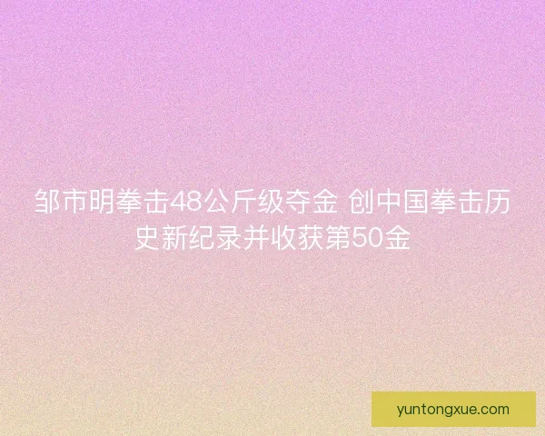 邹市明拳击48公斤级夺金 创中国拳击历史新纪录并收获第50金